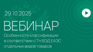 Вебинар ФТС России «Особенности классификации в соответствии с ТН ВЭД ЕАЭС отдельных видов товаров»