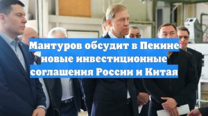 Мантуров обсудит в Пекине новые инвестиционные соглашения России и Китая