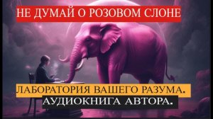 НЕ ДУМАЙ О РОЗОВОМ СЛОНЕ !  Хватит кормить своих демонов. АУДИОКНИГА АВТОРА.