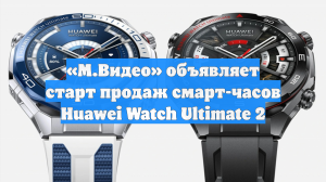 «М.Видео» объявляет старт продаж смарт-часов Huawei Watch Ultimate 2