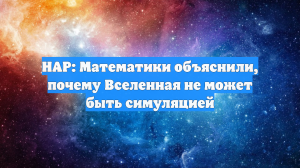 HAP: Математики объяснили, почему Вселенная не может быть симуляцией