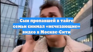 Сын пропавшей в тайге семьи снимал «исчезающие» видео в Москве-Сити