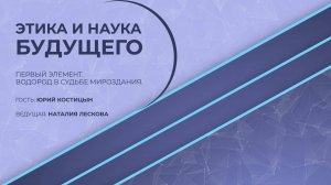 ЭТИКА И НАУКА БУДУЩЕГО:  - Ю.А. Костицын - Первый элемент. Водород в судьбе мироздания. 27.10.25