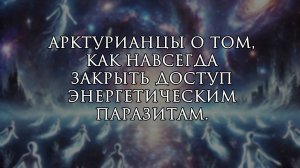 Ясность, которая режет. Арктурианцы о том, как навсегда закрыть доступ энергетическим паразитам.