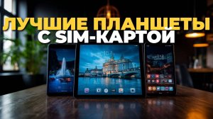 Лучшие планшеты с SIM-картой 2025 — ТОП-5 моделей для связи и работы