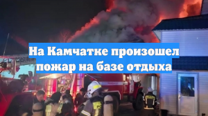 На Камчатке произошел пожар на базе отдыха