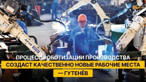 Процесс роботизации производства создаст качественно новые рабочие места - Гутенёв