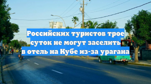 Российских туристов трое суток не могут заселить в отель на Кубе из-за урагана
