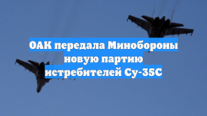 ОАК передала Минобороны новую партию истребителей Су-35С