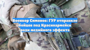 Военкор Симонов: ГУР отправило бойцов под Красноармейск ради медийного эффекта