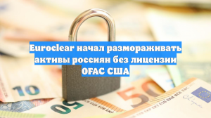 Euroclear начал размораживать активы россиян без лицензии OFAC США