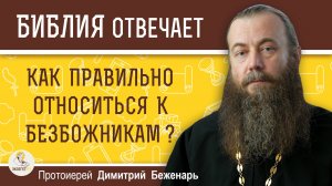 Как правильно относиться к БЕЗБОЖНИКАМ ? Протоиерей Димитрий Беженарь