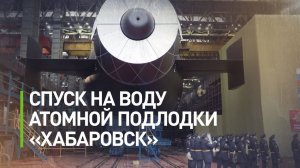 Атомную подлодку «Хабаровск» спустили на воду в Северодвинске