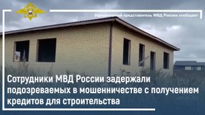Сотрудники МВД России задержали подозреваемых в мошенничестве с получением кредитов для строительств