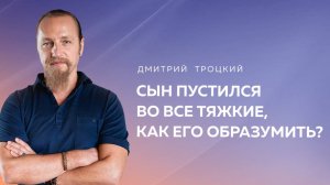СЫН ПУСТИЛСЯ ВО ВСЕ ТЯЖКИЕ, КАК ЕГО ОБРАЗУМИТЬ? Дмитрий Троцкий