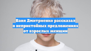 Ваня Дмитриенко рассказал о непристойных предложениях от взрослых женщин