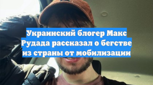 Украинский блогер Макс Рудада рассказал о бегстве из страны от мобилизации