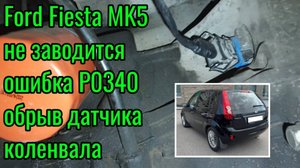 Не заводится Ford Fiesta MK5, ошибка P0340 обрыв датчика коленвала.