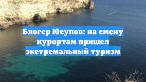 Блогер Юсупов: на смену курортам пришел экстремальный туризм