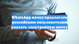 WhatsApp начал предлагать российским пользователям указать электронную почту