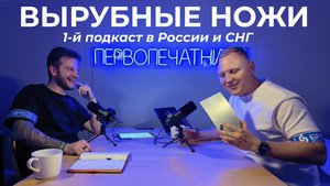 ПРО ВЫРУБНЫЕ НОЖИ - Первый подкаст в России и СНГ
