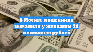 В Москве мошенники выманили у женщины 28 миллионов рублей