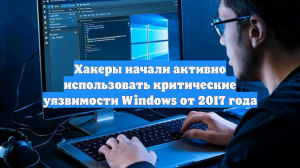 Хакеры начали активно использовать критические уязвимости Windows от 2017 года