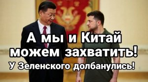 У ЗЕЛЕНСКОГО СОБРАЛИСЬ ЗАХВАТИТЬ КИТАЙ!