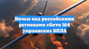 Ночью над российскими регионами сбито 164 украинских БПЛА