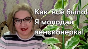 Как всё было! Я молодая пенсионерка!