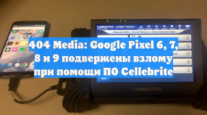 404 Media: Google Pixel 6, 7, 8 и 9 подвержены взлому при помощи ПО Cellebrite