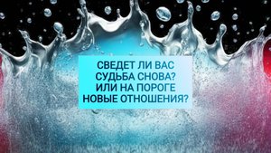 РАСКЛАД ТАРО "СВЕДЕТ ЛИ ВАС СУДЬБА СНОВА?  ИЛИ НА ПОРОГЕ НОВЫЕ ОТНОШЕНИЯ?"