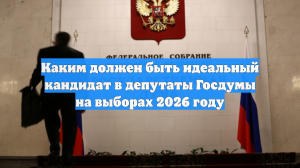 Каким должен быть идеальный кандидат в депутаты Госдумы на выборах 2026 году