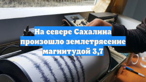На севере Сахалина произошло землетрясение магнитудой 3,7