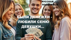 Русская пословица. БЫЛИ ДЕНЕЖКИ - ЛЮБИЛИ СЕНЮ ДЕВУШКИ...