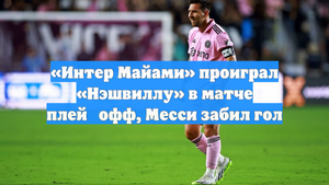 «Интер Майами» проиграл «Нэшвиллу» в матче плей‑офф, Месси забил гол