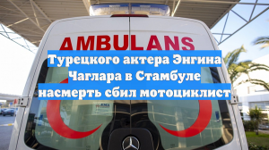 Турецкого актера Энгина Чаглара в Стамбуле насмерть сбил мотоциклист