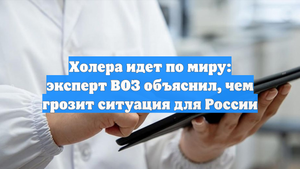 Холера идет по миру: эксперт ВОЗ объяснил, чем грозит ситуация для России