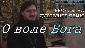 Беседы на духовные темы. О воле Бога. Иерей Даниил Сысоев