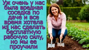 У нас была соседка по даче и все хотела из нас сделать бесплатную рабочую силу, но мы ее проучили