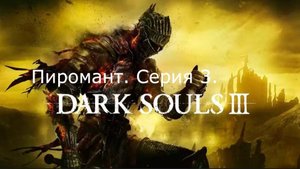 Dark souls 3. Пиромант. Серия 3.