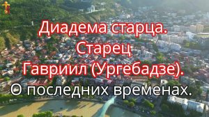 Диадема старца. Старец Гавриил (Ургебадзе). О последних временах.