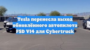 Tesla перенесла выход обновлённого автопилота FSD V14 для Cybertruck