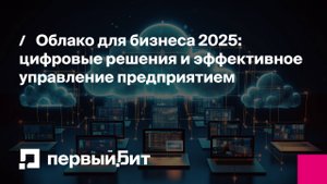 Облако для бизнеса 2025: цифровые решения и эффективное управление предприятием | Первый Бит
