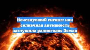 Исчезнувший сигнал: как солнечная активность заглушила радиоголос Земли