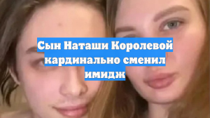 Сын Наташи Королевой кардинально сменил имидж