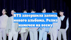 BTS завершила запись нового альбома. Релиз намечен на весну