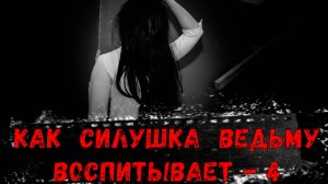 КАК СИЛА ВЕДЬМУ ВОСПИТЫВАЕТ-4