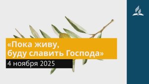 4 ноября 2025. «Пока живу, буду славить Господа». Под сенью благодати.