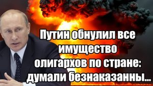 Сенсация! Путин обнулил все имущество олигархов по стране： думали безнаказанны...